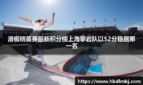 滑板精英赛最新积分榜上海攀岩队以52分稳居第一名